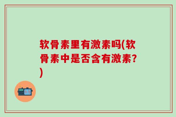 软骨素里有激素吗(软骨素中是否含有激素？)-第1张图片-氨糖科普网