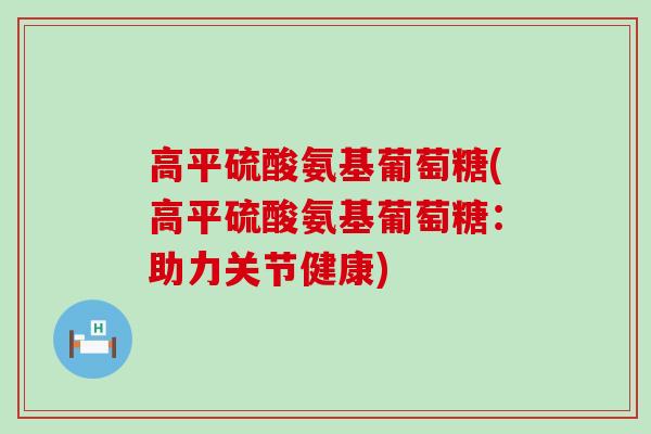 高平硫酸氨基葡萄糖(高平硫酸氨基葡萄糖:助力关节健康)-第1张图片-氨糖科普网 高平硫酸氨基葡萄糖(高平硫酸氨基葡萄糖:助力关节健康)-第1张图片-氨糖科普网