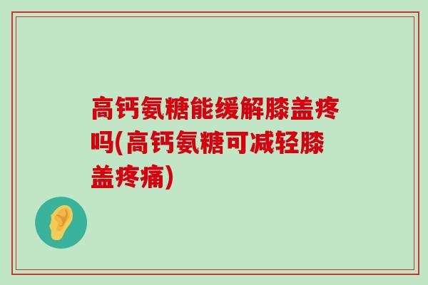 高钙氨糖能缓解膝盖疼吗(高钙氨糖可减轻膝盖疼痛)-第1张图片-氨糖科普网 高钙氨糖能缓解膝盖疼吗(高钙氨糖可减轻膝盖疼痛)-第1张图片-氨糖科普网