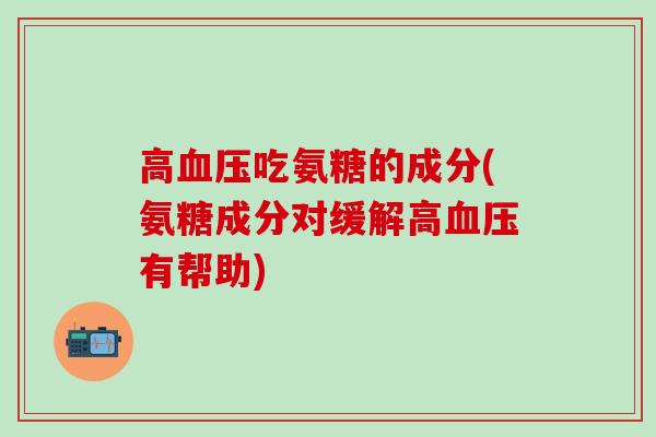 高血压吃氨糖的成分(氨糖成分对缓解高血压有帮助)-第1张图片-氨糖科普网 高血压吃氨糖的成分(氨糖成分对缓解高血压有帮助)-第1张图片-氨糖科普网