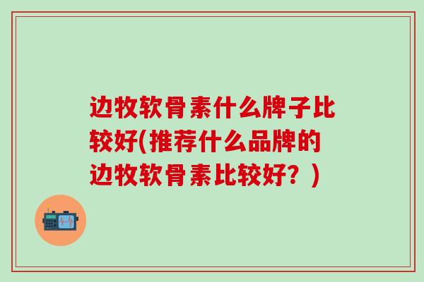 边牧软骨素什么牌子比较好(推荐什么品牌的边牧软骨素比较好?)-第1张图片-氨糖科普网 边牧软骨素什么牌子比较好(推荐什么品牌的边牧软骨素比较好?)-第1张图片-氨糖科普网