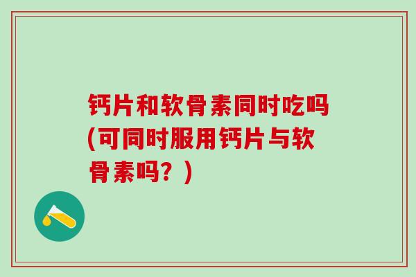 钙片和软骨素同时吃吗(可同时服用钙片与软骨素吗?)-第1张图片-氨糖科普网 钙片和软骨素同时吃吗(可同时服用钙片与软骨素吗?)-第1张图片-氨糖科普网