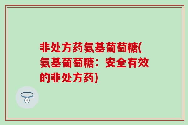 非处方药氨基葡萄糖(氨基葡萄糖:安全有效的非处方药)-第1张图片-氨糖科普网 非处方药氨基葡萄糖(氨基葡萄糖:安全有效的非处方药)-第1张图片-氨糖科普网