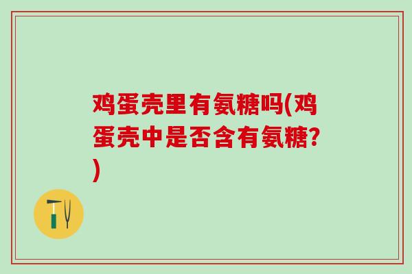 鸡蛋壳里有氨糖吗(鸡蛋壳中是否含有氨糖?)-第1张图片-氨糖科普网 鸡蛋壳里有氨糖吗(鸡蛋壳中是否含有氨糖?)-第1张图片-氨糖科普网