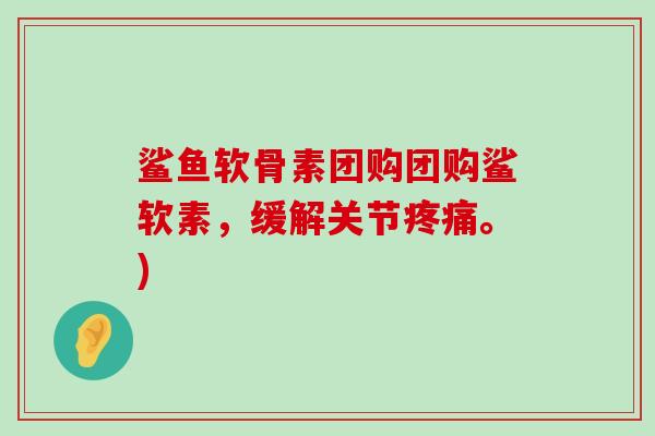 鲨鱼软骨素团购团购鲨软素，缓解关节疼痛。)-第1张图片-氨糖科普网