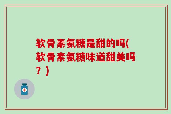 软骨素氨糖是甜的吗(软骨素氨糖味道甜美吗?)-第1张图片-氨糖科普网 软骨素氨糖是甜的吗(软骨素氨糖味道甜美吗?)-第1张图片-氨糖科普网