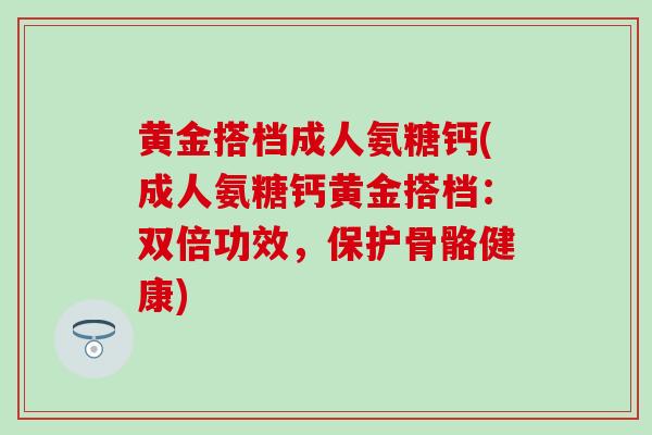 黄金搭档成人氨糖钙(成人氨糖钙黄金搭档:双倍功效,保护骨骼健康)-第1张图片-氨糖科普网 黄金搭档成人氨糖钙(成人氨糖钙黄金搭档:双倍功效,保护骨骼健康)-第1张图片-氨糖科普网