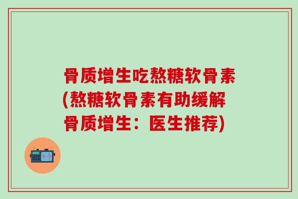骨质增生吃熬糖软骨素(熬糖软骨素有助缓解骨质增生:医生推荐)-第1张图片-氨糖科普网 骨质增生吃熬糖软骨素(熬糖软骨素有助缓解骨质增生:医生推荐)-第1张图片-氨糖科普网