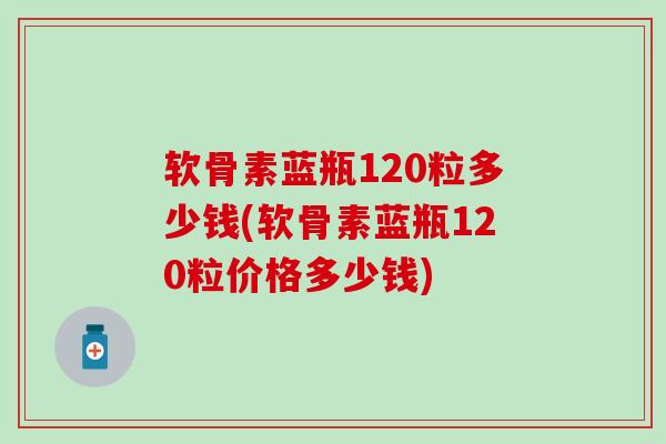 软骨素蓝瓶120粒多少钱(软骨素蓝瓶120粒价格多少钱)-第1张图片-氨糖科普网 软骨素蓝瓶120粒多少钱(软骨素蓝瓶120粒价格多少钱)-第1张图片-氨糖科普网