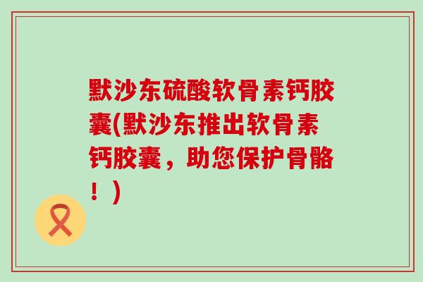 默沙东硫酸软骨素钙胶囊(默沙东推出软骨素钙胶囊，助您保护骨骼！)-第1张图片-氨糖科普网