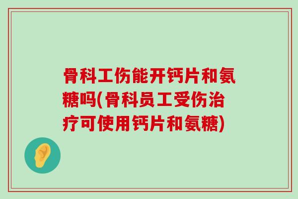 骨科工伤能开钙片和氨糖吗(骨科员工受伤治疗可使用钙片和氨糖)-第1张图片-氨糖科普网 骨科工伤能开钙片和氨糖吗(骨科员工受伤治疗可使用钙片和氨糖)-第1张图片-氨糖科普网