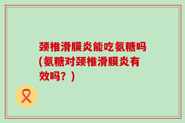 颈椎滑膜炎能吃氨糖吗(氨糖对颈椎滑膜炎有效吗?)-第1张图片-氨糖科普网 颈椎滑膜炎能吃氨糖吗(氨糖对颈椎滑膜炎有效吗?)-第1张图片-氨糖科普网