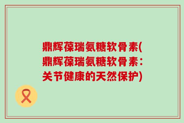 鼎辉葆瑞氨糖软骨素(鼎辉葆瑞氨糖软骨素：关节健康的天然保护)-第1张图片-氨糖科普网