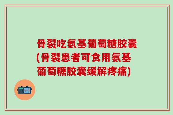 骨裂吃氨基葡萄糖胶囊(骨裂患者可食用氨基葡萄糖胶囊缓解疼痛)-第1张图片-氨糖科普网 骨裂吃氨基葡萄糖胶囊(骨裂患者可食用氨基葡萄糖胶囊缓解疼痛)-第1张图片-氨糖科普网