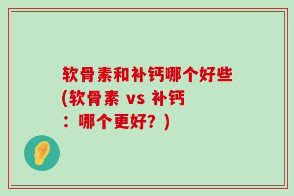 软骨素和补钙哪个好些(软骨素 vs 补钙:哪个更好?)-第1张图片-氨糖科普网 软骨素和补钙哪个好些(软骨素 vs 补钙:哪个更好?)-第1张图片-氨糖科普网