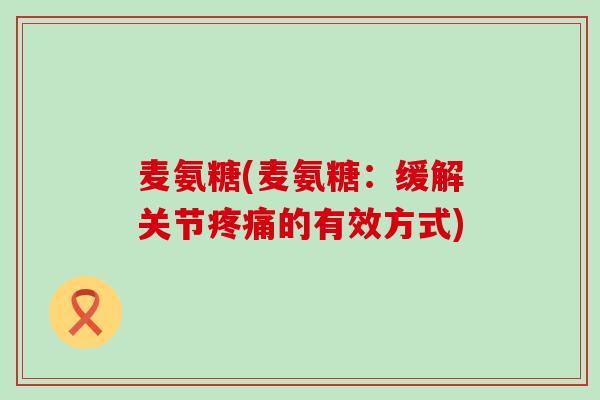 麦氨糖(麦氨糖：缓解关节疼痛的有效方式)-第1张图片-氨糖科普网