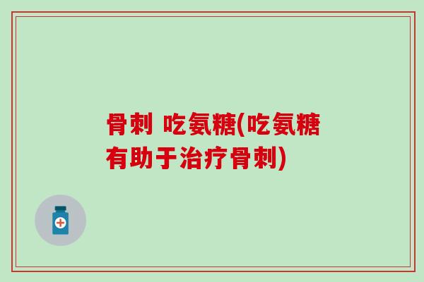 骨刺 吃氨糖(吃氨糖有助于治疗骨刺)-第1张图片-氨糖科普网 骨刺 吃氨糖(吃氨糖有助于治疗骨刺)-第1张图片-氨糖科普网