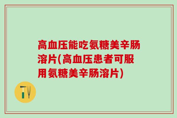 高血压能吃氨糖美辛肠溶片(高血压患者可服用氨糖美辛肠溶片)-第1张图片-氨糖科普网 高血压能吃氨糖美辛肠溶片(高血压患者可服用氨糖美辛肠溶片)-第1张图片-氨糖科普网