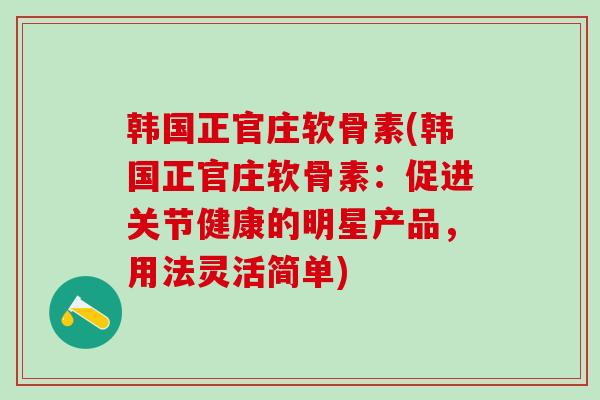 韩国正官庄软骨素(韩国正官庄软骨素:促进关节健康的明星产品,用法灵活简单)-第1张图片-氨糖科普网 韩国正官庄软骨素(韩国正官庄软骨素:促进关节健康的明星产品,用法灵活简单)-第1张图片-氨糖科普网