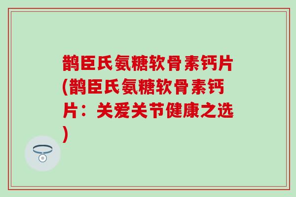 鹊臣氏氨糖软骨素钙片(鹊臣氏氨糖软骨素钙片:关爱关节健康之选)-第1张图片-氨糖科普网 鹊臣氏氨糖软骨素钙片(鹊臣氏氨糖软骨素钙片:关爱关节健康之选)-第1张图片-氨糖科普网