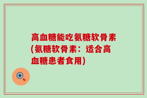 高血糖能吃氨糖软骨素(氨糖软骨素:适合高血糖患者食用)-第1张图片-氨糖科普网 高血糖能吃氨糖软骨素(氨糖软骨素:适合高血糖患者食用)-第1张图片-氨糖科普网