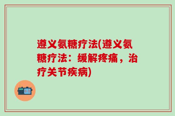 遵义氨糖疗法(遵义氨糖疗法:缓解疼痛,治疗关节疾病)-第1张图片-氨糖科普网 遵义氨糖疗法(遵义氨糖疗法:缓解疼痛,治疗关节疾病)-第1张图片-氨糖科普网