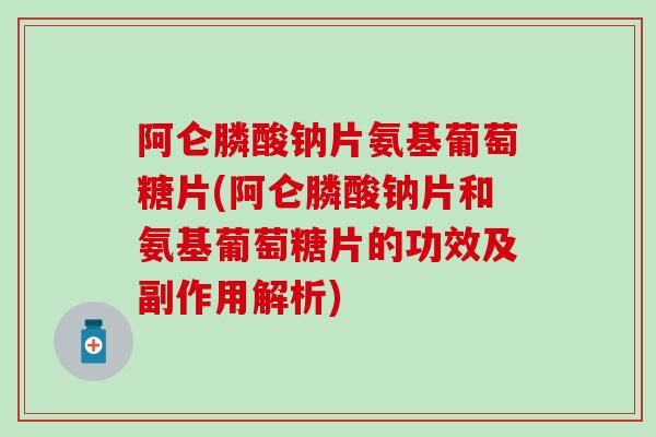 阿仑膦酸钠片氨基葡萄糖片(阿仑膦酸钠片和氨基葡萄糖片的功效及副作用解析)-第1张图片-氨糖科普网 阿仑膦酸钠片氨基葡萄糖片(阿仑膦酸钠片和氨基葡萄糖片的功效及副作用解析)-第1张图片-氨糖科普网