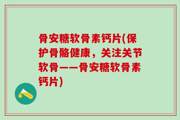 骨安糖软骨素钙片(保护骨骼健康,关注关节软骨——骨安糖软骨素钙片)-第1张图片-氨糖科普网 骨安糖软骨素钙片(保护骨骼健康,关注关节软骨——骨安糖软骨素钙片)-第1张图片-氨糖科普网
