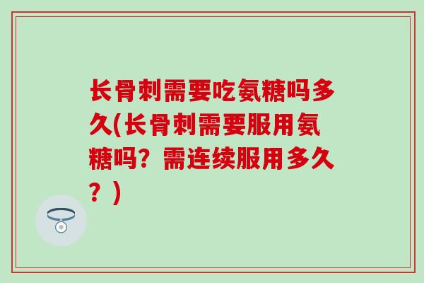 长骨刺需要吃氨糖吗多久(长骨刺需要服用氨糖吗？需连续服用多久？)-第1张图片-氨糖科普网