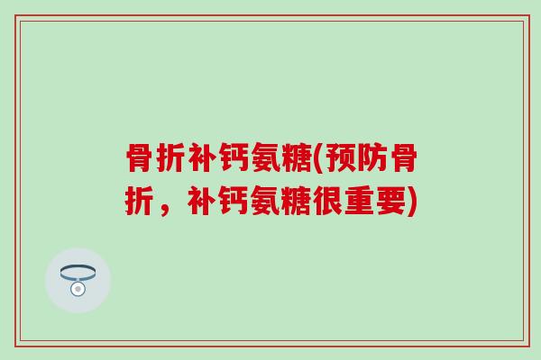 骨折补钙氨糖(预防骨折,补钙氨糖很重要)-第1张图片-氨糖科普网 骨折补钙氨糖(预防骨折,补钙氨糖很重要)-第1张图片-氨糖科普网