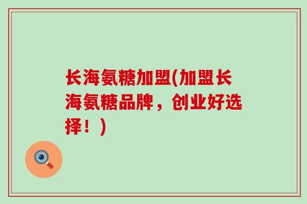 长海氨糖加盟(加盟长海氨糖品牌，创业好选择！)-第1张图片-氨糖科普网