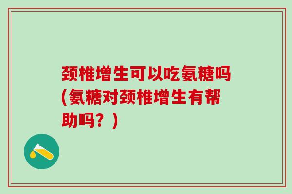 颈椎增生可以吃氨糖吗(氨糖对颈椎增生有帮助吗?)-第1张图片-氨糖科普网 颈椎增生可以吃氨糖吗(氨糖对颈椎增生有帮助吗?)-第1张图片-氨糖科普网