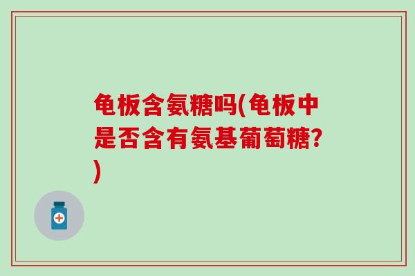 龟板含氨糖吗(龟板中是否含有氨基葡萄糖?)-第1张图片-氨糖科普网 龟板含氨糖吗(龟板中是否含有氨基葡萄糖?)-第1张图片-氨糖科普网