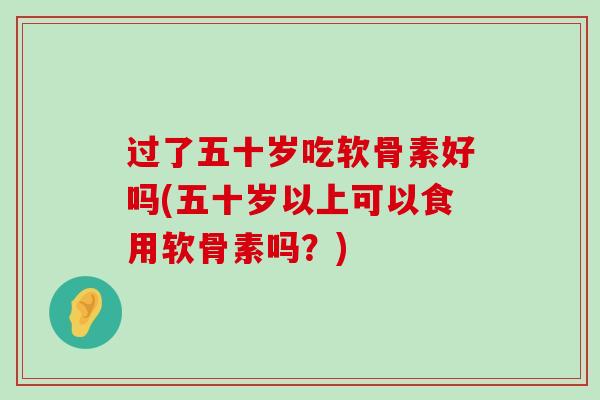 过了五十岁吃软骨素好吗(五十岁以上可以食用软骨素吗？)-第1张图片-氨糖科普网