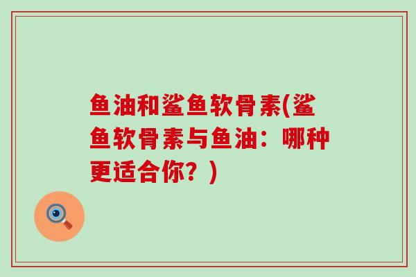 鱼油和鲨鱼软骨素(鲨鱼软骨素与鱼油:哪种更适合你?)-第1张图片-氨糖科普网 鱼油和鲨鱼软骨素(鲨鱼软骨素与鱼油:哪种更适合你?)-第1张图片-氨糖科普网