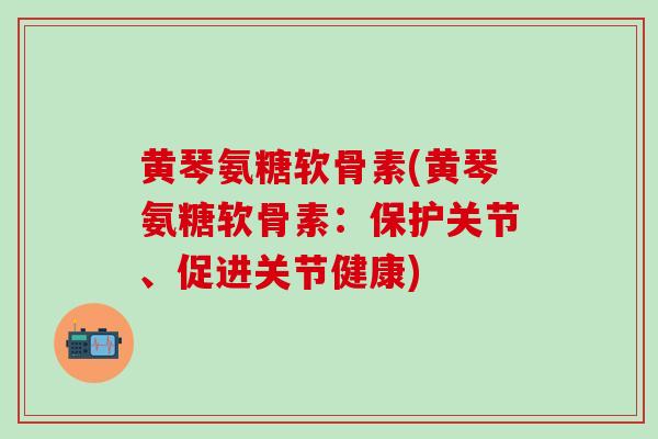 黄琴氨糖软骨素(黄琴氨糖软骨素:保护关节、促进关节健康)-第1张图片-氨糖科普网 黄琴氨糖软骨素(黄琴氨糖软骨素:保护关节、促进关节健康)-第1张图片-氨糖科普网