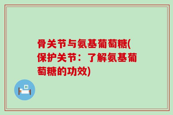 骨关节与氨基葡萄糖(保护关节:了解氨基葡萄糖的功效)-第1张图片-氨糖科普网 骨关节与氨基葡萄糖(保护关节:了解氨基葡萄糖的功效)-第1张图片-氨糖科普网