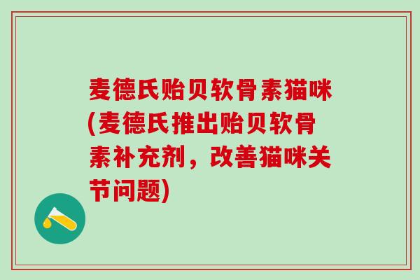 麦德氏贻贝软骨素猫咪(麦德氏推出贻贝软骨素补充剂,改善猫咪关节问题)-第1张图片-氨糖科普网 麦德氏贻贝软骨素猫咪(麦德氏推出贻贝软骨素补充剂,改善猫咪关节问题)-第1张图片-氨糖科普网
