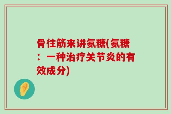 骨往筋来讲氨糖(氨糖：一种治疗关节炎的有效成分)-第1张图片-氨糖科普网