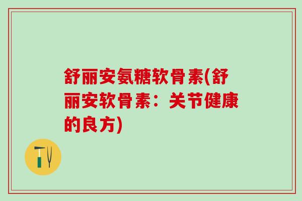 舒丽安氨糖软骨素(舒丽安软骨素:关节健康的良方)-第1张图片-氨糖科普网 舒丽安氨糖软骨素(舒丽安软骨素:关节健康的良方)-第1张图片-氨糖科普网