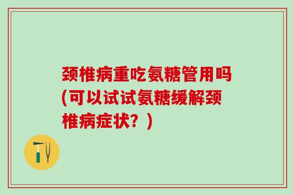 颈椎病重吃氨糖管用吗(可以试试氨糖缓解颈椎病症状?)-第1张图片-氨糖科普网 颈椎病重吃氨糖管用吗(可以试试氨糖缓解颈椎病症状?)-第1张图片-氨糖科普网