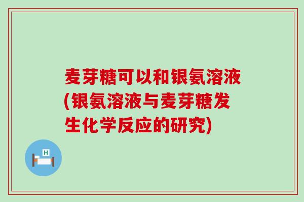 麦芽糖可以和银氨溶液(银氨溶液与麦芽糖发生化学反应的研究)-第1张图片-氨糖科普网 麦芽糖可以和银氨溶液(银氨溶液与麦芽糖发生化学反应的研究)-第1张图片-氨糖科普网