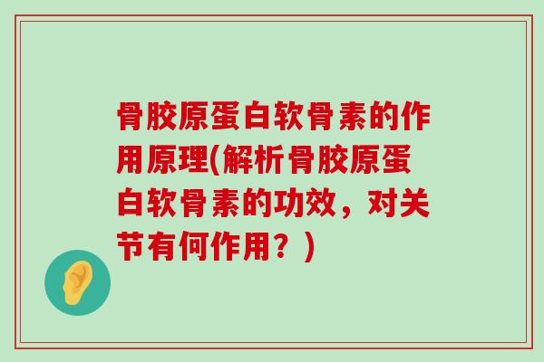 骨胶原蛋白软骨素的作用原理(解析骨胶原蛋白软骨素的功效，对关节有何作用？)-第1张图片-氨糖科普网