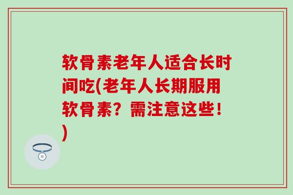 软骨素老年人适合长时间吃(老年人长期服用软骨素?需注意这些!)-第1张图片-氨糖科普网 软骨素老年人适合长时间吃(老年人长期服用软骨素?需注意这些!)-第1张图片-氨糖科普网