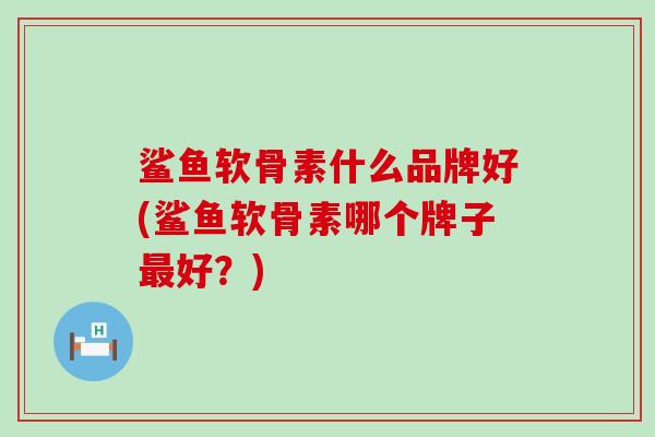 鲨鱼软骨素什么品牌好(鲨鱼软骨素哪个牌子最好？)-第1张图片-氨糖科普网
