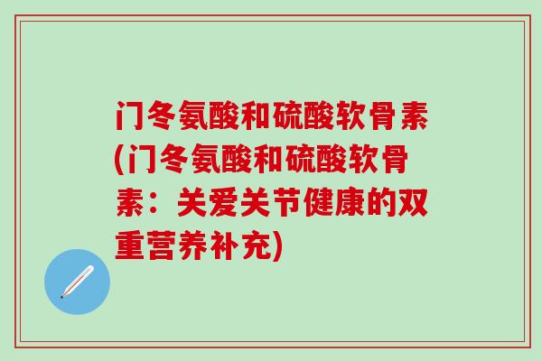 门冬氨酸和硫酸软骨素(门冬氨酸和硫酸软骨素:关爱关节健康的双重营养补充)-第1张图片-氨糖科普网 门冬氨酸和硫酸软骨素(门冬氨酸和硫酸软骨素:关爱关节健康的双重营养补充)-第1张图片-氨糖科普网