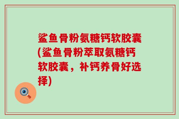 鲨鱼骨粉氨糖钙软胶囊(鲨鱼骨粉萃取氨糖钙软胶囊,补钙养骨好选择)-第1张图片-氨糖科普网 鲨鱼骨粉氨糖钙软胶囊(鲨鱼骨粉萃取氨糖钙软胶囊,补钙养骨好选择)-第1张图片-氨糖科普网