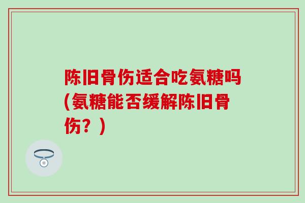 陈旧骨伤适合吃氨糖吗(氨糖能否缓解陈旧骨伤?)-第1张图片-氨糖科普网 陈旧骨伤适合吃氨糖吗(氨糖能否缓解陈旧骨伤?)-第1张图片-氨糖科普网