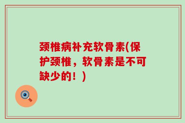 颈椎病补充软骨素(保护颈椎,软骨素是不可缺少的!)-第1张图片-氨糖科普网 颈椎病补充软骨素(保护颈椎,软骨素是不可缺少的!)-第1张图片-氨糖科普网