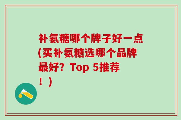 补氨糖哪个牌子好一点(买补氨糖选哪个品牌最好？Top 5推荐！)-第1张图片-氨糖科普网